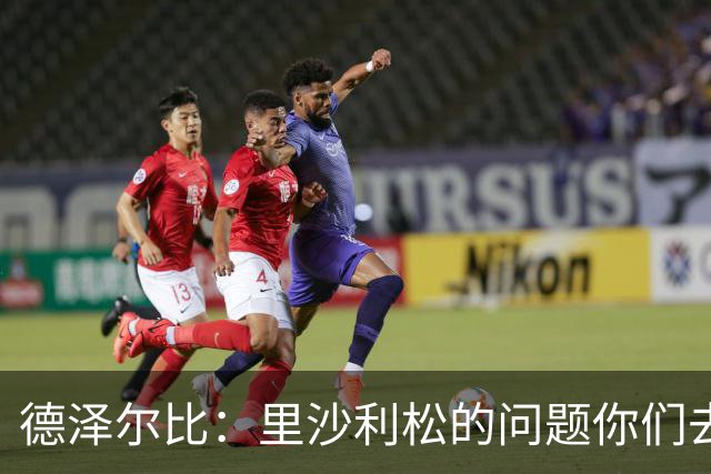 德泽尔比：里沙利松的问题你们去问高层，我和任何人都没有问题